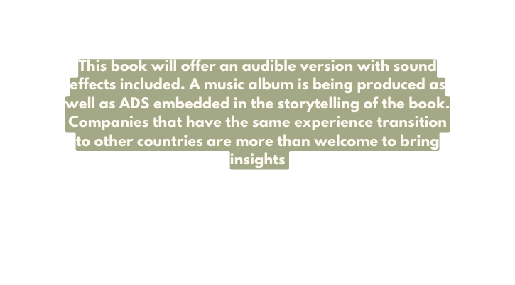 This book will offer an audible version with sound effects included A music album is being produced as well as ADS embedded in the storytelling of the book Companies that have the same experience transition to other countries are more than welcome to bring insights